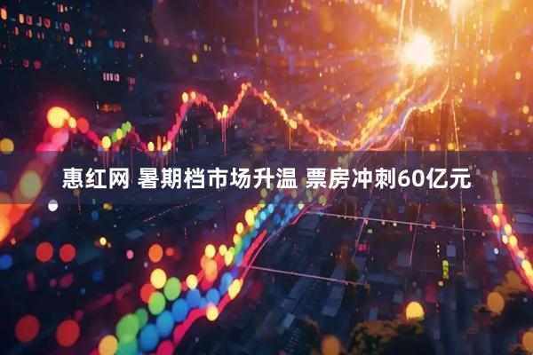 惠红网 暑期档市场升温 票房冲刺60亿元