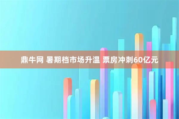 鼎牛网 暑期档市场升温 票房冲刺60亿元