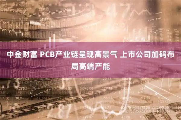 中金财富 PCB产业链呈现高景气 上市公司加码布局高端产能