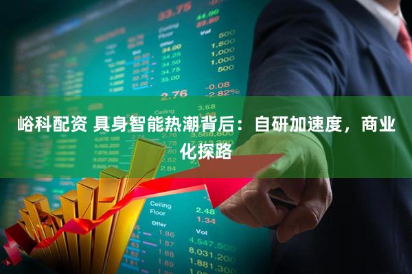 峪科配资 具身智能热潮背后：自研加速度，商业化探路