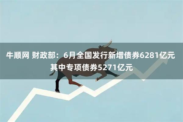 牛顺网 财政部：6月全国发行新增债券6281亿元 其中专项债券5271亿元