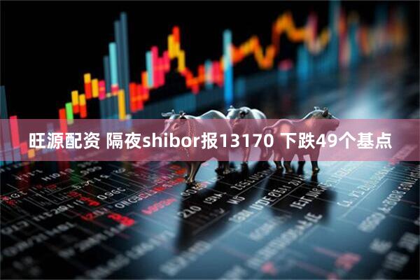 旺源配资 隔夜shibor报13170 下跌49个基点