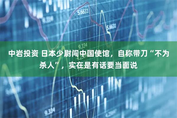 中岩投资 日本少尉闯中国使馆，自称带刀“不为杀人”，实在是有话要当面说