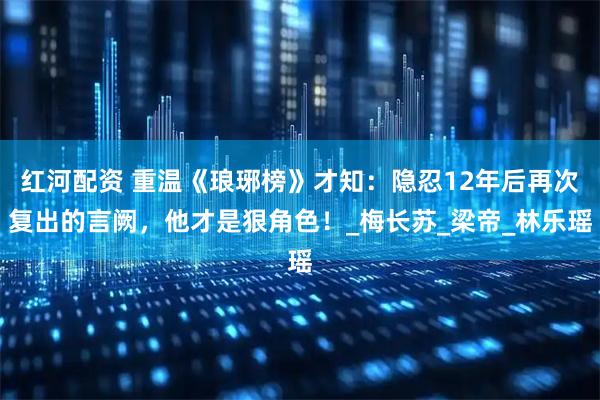红河配资 重温《琅琊榜》才知:隐忍12年后再次复出的言阙,他才是狠角色!_梅长苏_梁帝_林乐瑶
