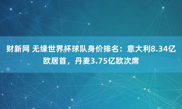财新网 无缘世界杯球队身价排名：意大利8.34亿欧居首，丹麦3.75亿欧次席