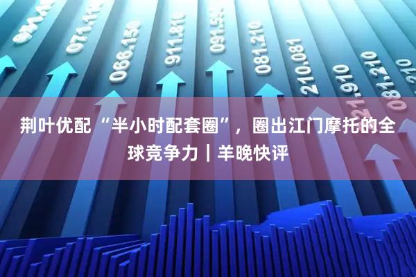 荆叶优配 “半小时配套圈”，圈出江门摩托的全球竞争力｜羊晚快评