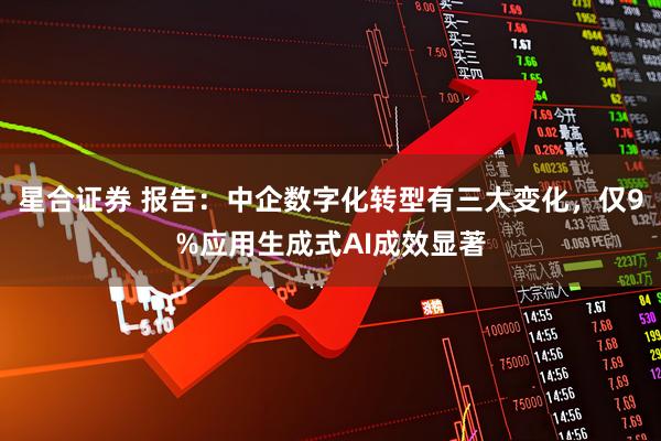 星合证券 报告：中企数字化转型有三大变化，仅9%应用生成式AI成效显著