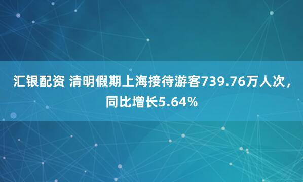 汇银配资 清明假期上海接待游客739.76万人次，同比增长5.64%
