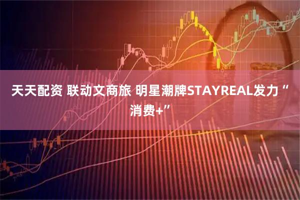 天天配资 联动文商旅 明星潮牌STAYREAL发力“消费+”