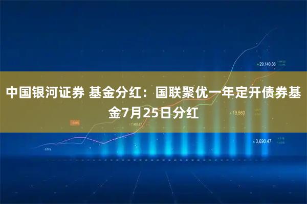 中国银河证券 基金分红：国联聚优一年定开债券基金7月25日分红