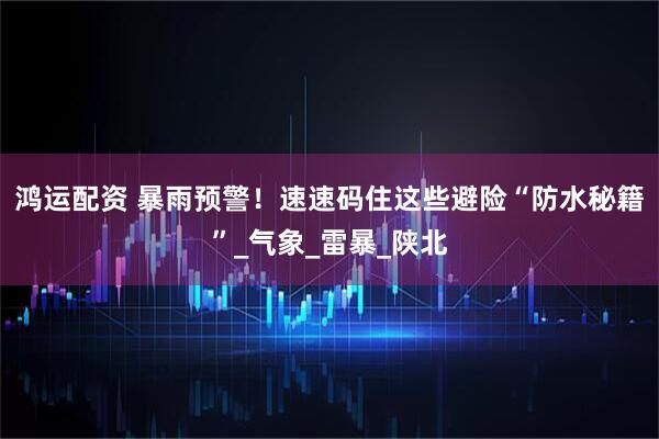 鸿运配资 暴雨预警！速速码住这些避险“防水秘籍”_气象_雷暴_陕北