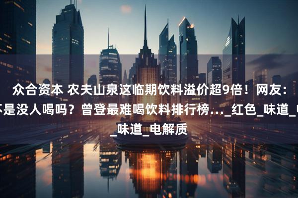 众合资本 农夫山泉这临期饮料溢价超9倍!网友:之前不是没人喝吗?曾登最难喝饮料排行榜…_红色_味道_电解质