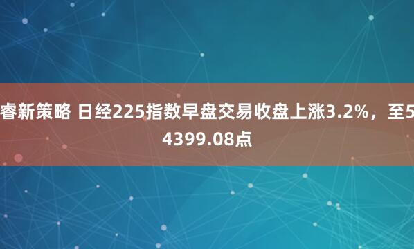 睿新策略 日经225指数早盘交易收盘上涨3.2%，至54399.08点