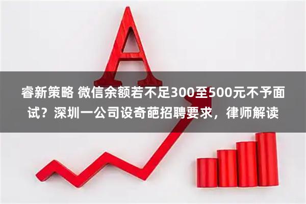 睿新策略 微信余额若不足300至500元不予面试?深圳一公司设奇葩招聘要求,律师解读