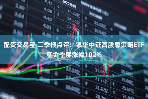 配资交易宝 二季报点评:银华中证高股息策略ETF基金季度涨幅102%