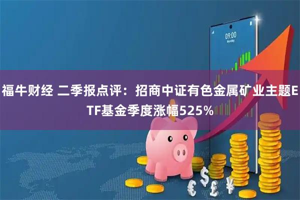 福牛财经 二季报点评:招商中证有色金属矿业主题ETF基金季度涨幅525%
