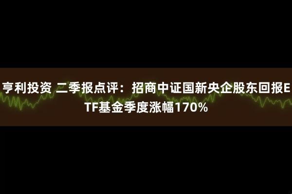 亨利投资 二季报点评：招商中证国新央企股东回报ETF基金季度涨幅170%